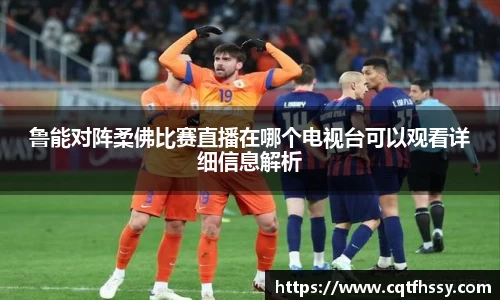 鲁能对阵柔佛比赛直播在哪个电视台可以观看详细信息解析