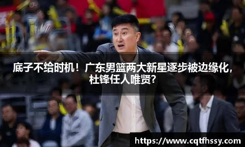 底子不给时机！广东男篮两大新星逐步被边缘化，杜锋任人唯贤？