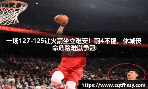 一场127-125让火箭坐立难安！前4不稳，休城丧命危险难以争冠
