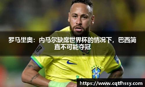 罗马里奥：内马尔缺席世界杯的情况下，巴西简直不可能夺冠